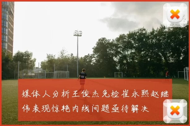 媒体人分析王俊杰免检崔永熙赵继伟表现惊艳内线问题亟待解决