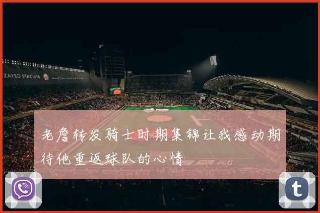 老詹转发骑士时期集锦让我感动期待他重返球队的心情