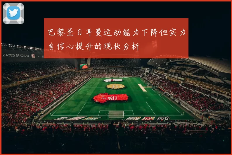 巴黎圣日耳曼运动能力下降但实力自信心提升的现状分析