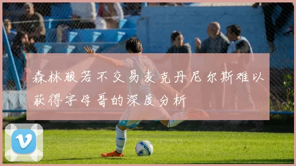 森林狼若不交易麦克丹尼尔斯难以获得字母哥的深度分析