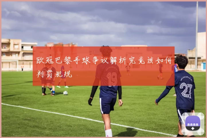 欧冠巴黎手球争议解析究竟该如何判罚犯规