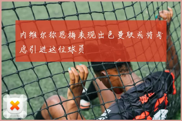 内维尔称恩梅表现出色曼联或将考虑引进这位球员