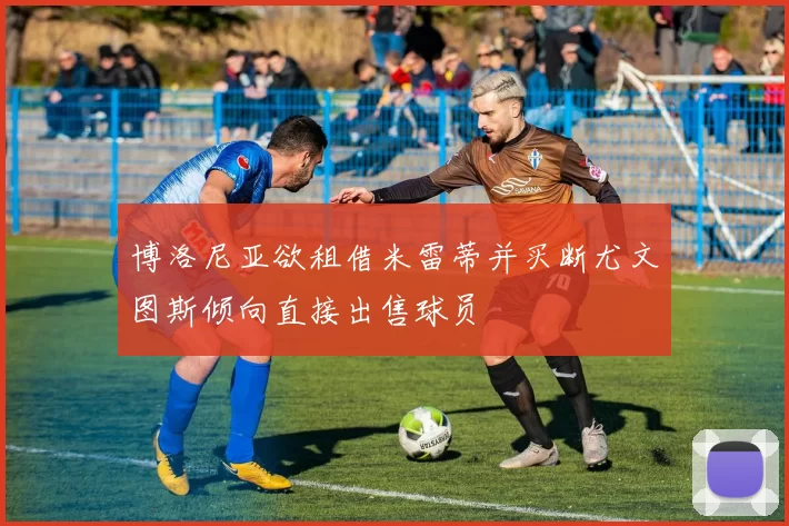 博洛尼亚欲租借米雷蒂并买断尤文图斯倾向直接出售球员