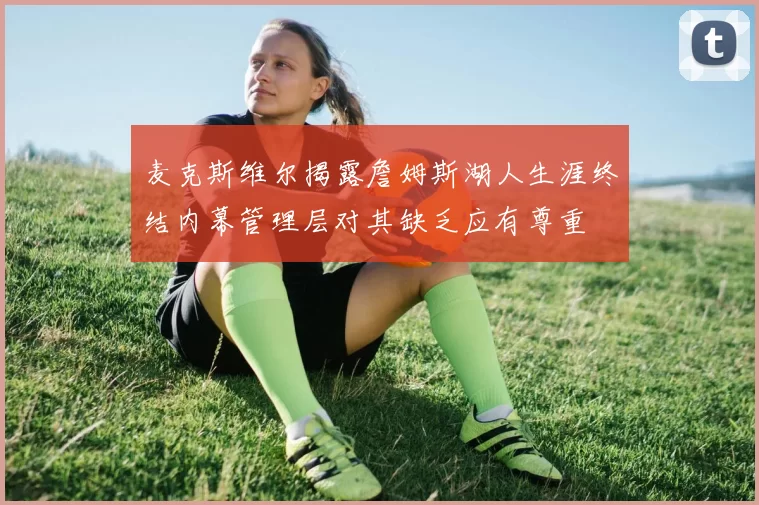 麦克斯维尔揭露詹姆斯湖人生涯终结内幕管理层对其缺乏应有尊重