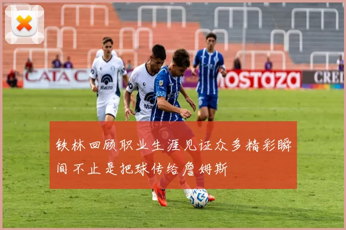 铁林回顾职业生涯见证众多精彩瞬间不止是把球传给詹姆斯