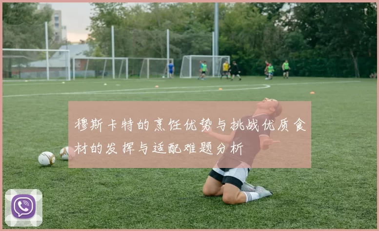 穆斯卡特的烹饪优势与挑战优质食材的发挥与适配难题分析
