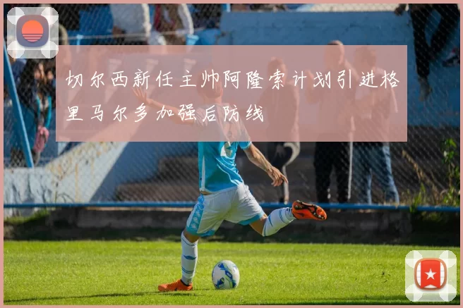 切尔西新任主帅阿隆索计划引进格里马尔多加强后防线