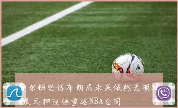 费尔顿坚信布朗尼未来依然光明500美元押注他重返NBA合同