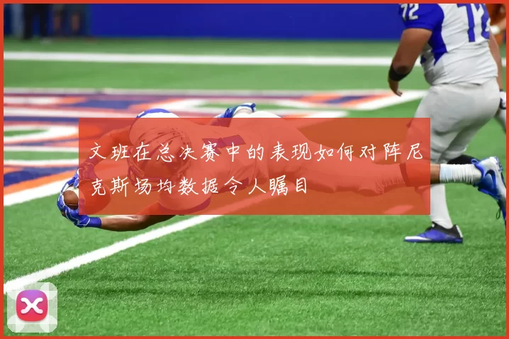 文班在总决赛中的表现如何对阵尼克斯场均数据令人瞩目