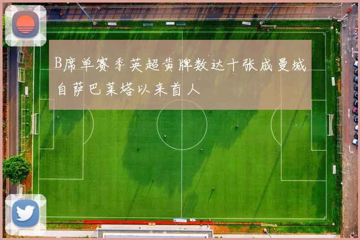 B席单赛季英超黄牌数达十张成曼城自萨巴莱塔以来首人